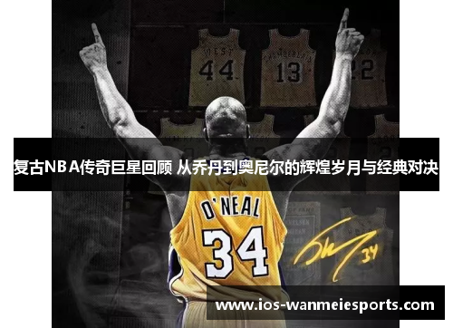 复古NBA传奇巨星回顾 从乔丹到奥尼尔的辉煌岁月与经典对决 复古NBA传奇巨星回顾 从乔丹到奥尼尔的辉煌岁月与经典对决