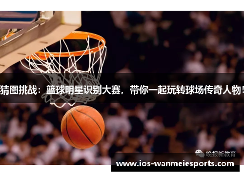 猜图挑战:篮球明星识别大赛,带你一起玩转球场传奇人物! 猜图挑战:篮球明星识别大赛,带你一起玩转球场传奇人物!