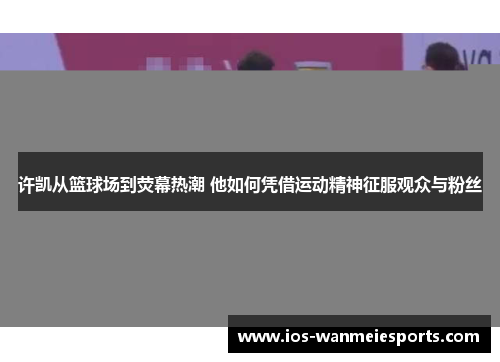 许凯从篮球场到荧幕热潮 他如何凭借运动精神征服观众与粉丝